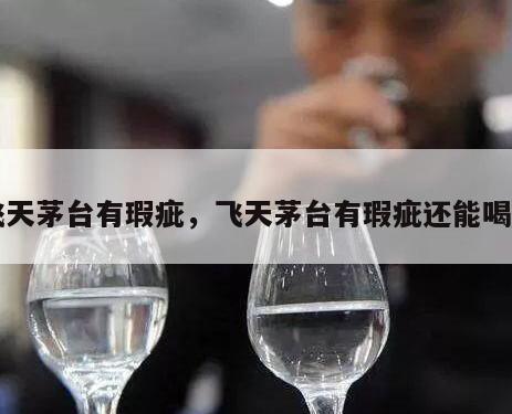飞天茅台有瑕疵，飞天茅台有瑕疵还能喝吗