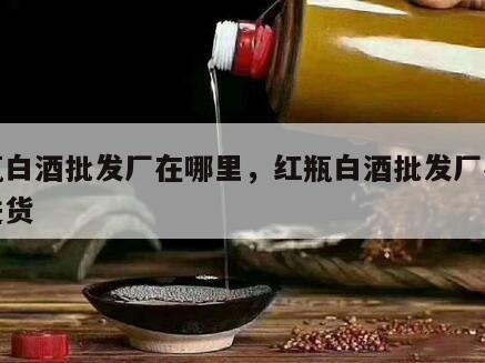 红瓶白酒批发厂在哪里，红瓶白酒批发厂在哪里进货