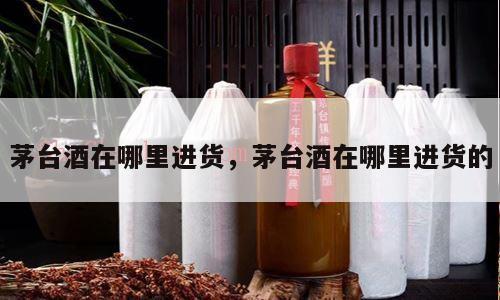 茅台酒在哪里进货，茅台酒在哪里进货的