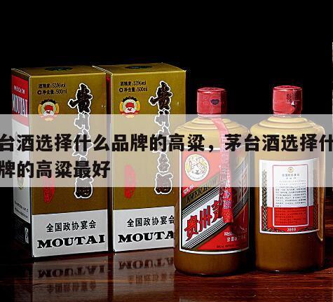 茅台酒选择什么品牌的高粱，茅台酒选择什么品牌的高粱最好