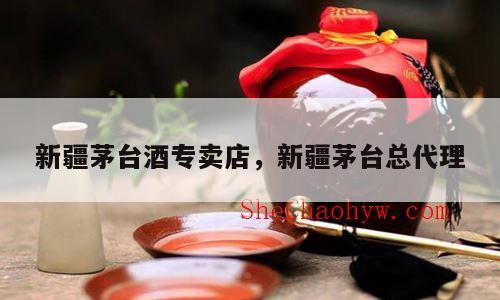 新疆茅台酒专卖店，新疆茅台总代理