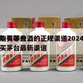 购买茅台酒的正规渠道2024
年有哪些，买茅台最新渠道