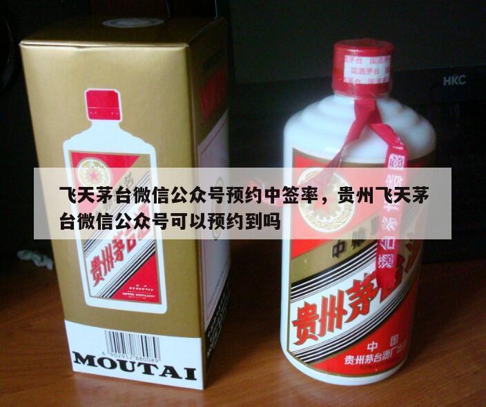 飞天茅台微信公众号预约中签率，贵州飞天茅台微信公众号可以预约到吗