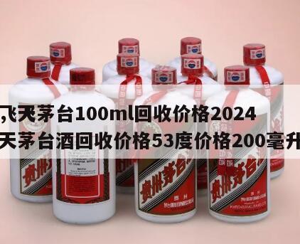 飞天茅台100ml回收价格2024
，飞天茅台酒回收价格53度价格200毫升