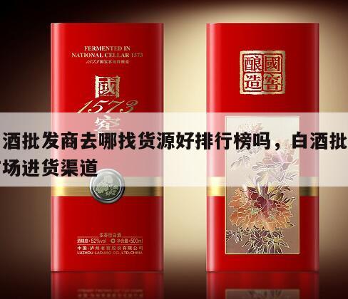 白酒批发商去哪找货源好排行榜吗，白酒批发市场进货渠道