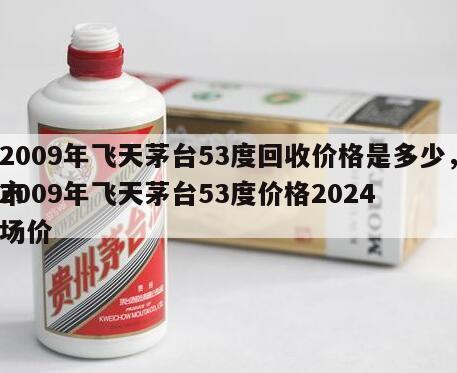 2009年飞天茅台53度回收价格是多少，2009年飞天茅台53度价格2024
市场价