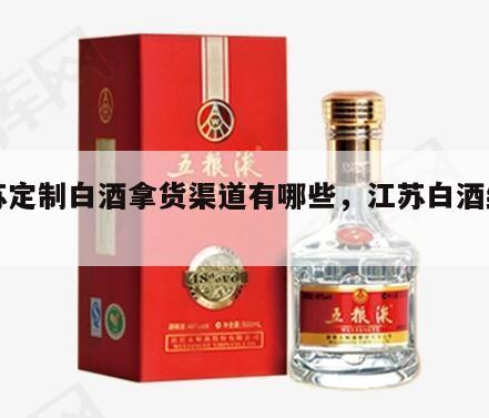 江苏定制白酒拿货渠道有哪些，江苏白酒经销商