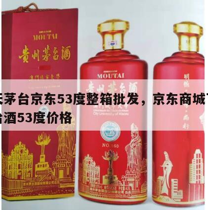 飞天茅台京东53度整箱批发，京东商城飞天茅台酒53度价格