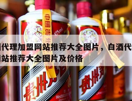 白酒代理加盟网站推荐大全图片，白酒代理加盟网站推荐大全图片及价格