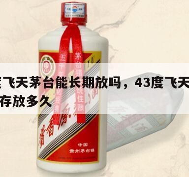 43度飞天茅台能长期放吗，43度飞天茅台酒能存放多久