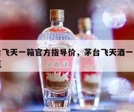 茅台飞天一箱官方指导价，茅台飞天酒一箱多少瓶