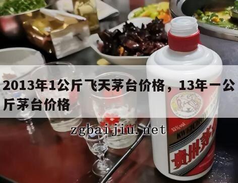 2013年1公斤飞天茅台价格，13年一公斤茅台价格