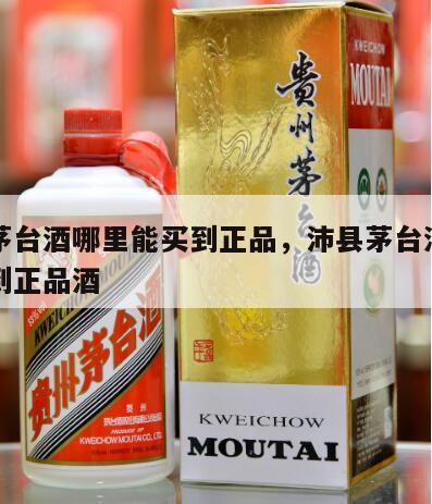沛县茅台酒哪里能买到正品，沛县茅台酒哪里能买到正品酒