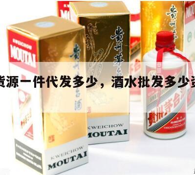 酒水货源一件代发多少，酒水批发多少资金可以做