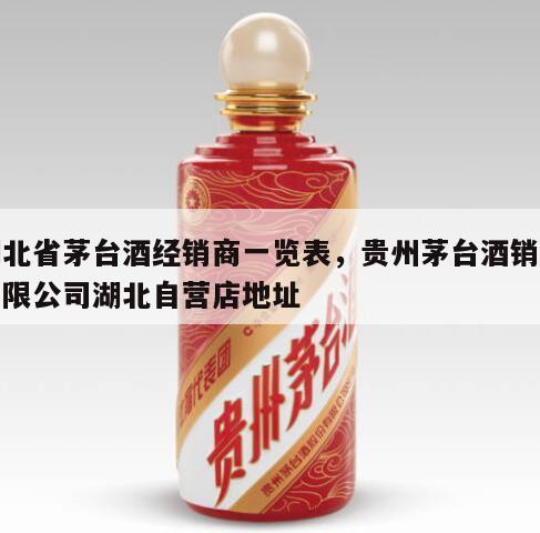 湖北省茅台酒经销商一览表，贵州茅台酒销售有限公司湖北自营店地址