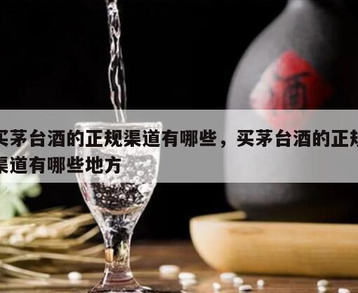 买茅台酒的正规渠道有哪些，买茅台酒的正规渠道有哪些地方