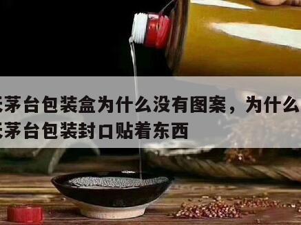 飞天茅台包装盒为什么没有图案，为什么我的飞天茅台包装封口贴着东西