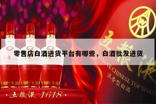 零售店白酒进货平台有哪些，白酒批发进货