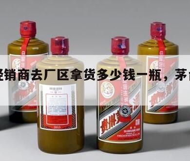 茅台经销商去厂区拿货多少钱一瓶，茅台酒厂进货