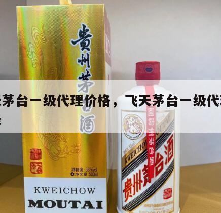 飞天茅台一级代理价格，飞天茅台一级代理价格表