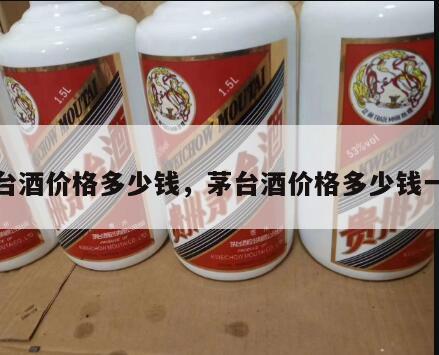 茅台酒价格多少钱，茅台酒价格多少钱一瓶