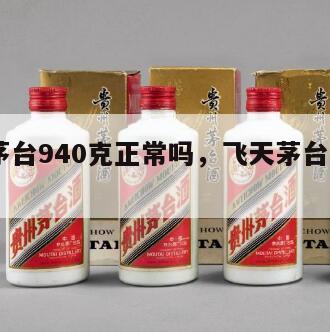 飞天茅台940克正常吗，飞天茅台酒930克