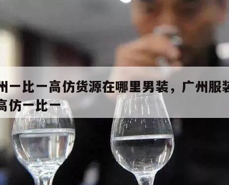广州一比一高仿货源在哪里男装，广州服装批发高仿一比一
