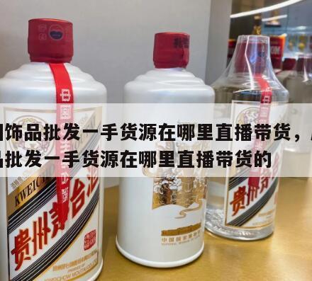 广州饰品批发一手货源在哪里直播带货，广州饰品批发一手货源在哪里直播带货的