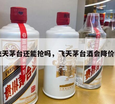 飞天茅台还能抢吗，飞天茅台酒会降价吗