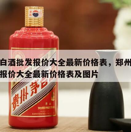 郑州白酒批发报价大全最新价格表，郑州白酒批发报价大全最新价格表及图片