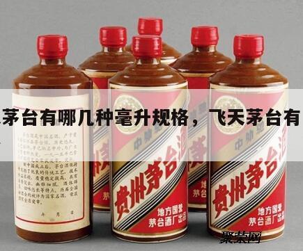 飞天茅台有哪几种毫升规格，飞天茅台有几个规格