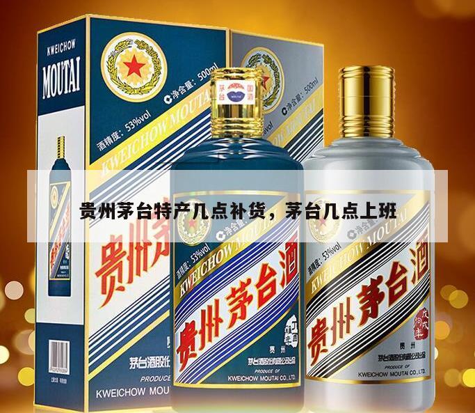 贵州茅台特产几点补货，茅台几点上班