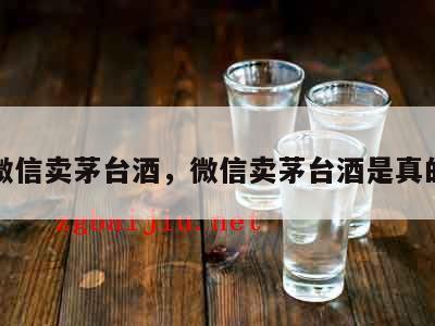 加微信卖茅台酒，微信卖茅台酒是真的吗