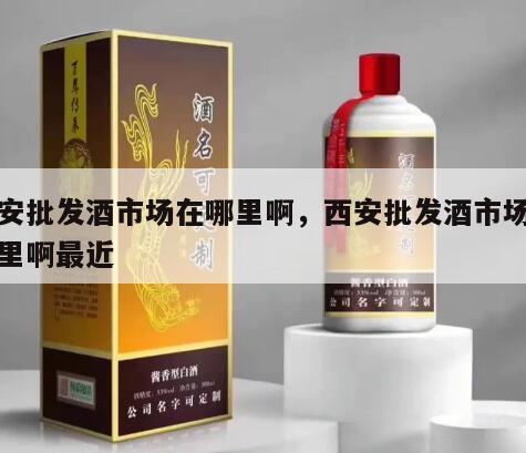 西安批发酒市场在哪里啊，西安批发酒市场在哪里啊最近