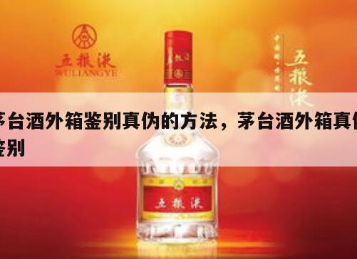 茅台酒外箱鉴别真伪的方法，茅台酒外箱真假鉴别