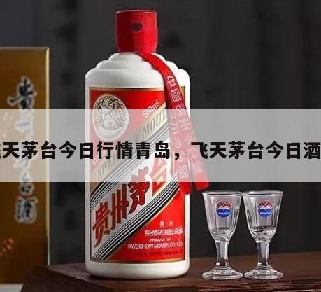 飞天茅台今日行情青岛，飞天茅台今日酒价