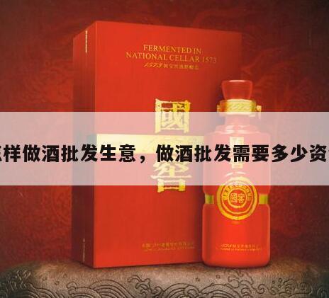 怎样做酒批发生意，做酒批发需要多少资金