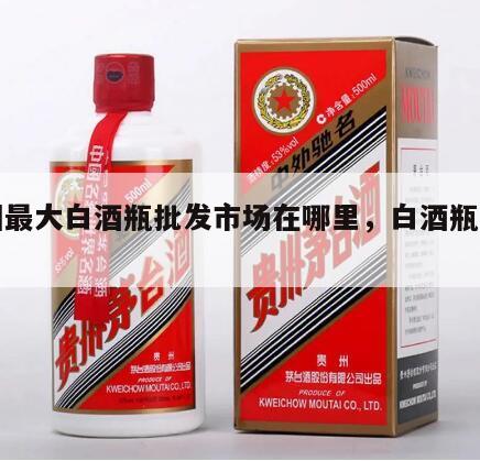 中国最大白酒瓶批发市场在哪里，白酒瓶子批发