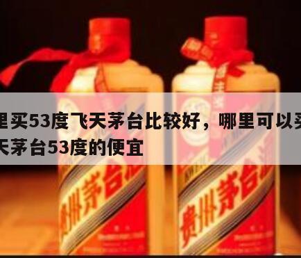哪里买53度飞天茅台比较好，哪里可以买到飞天茅台53度的便宜