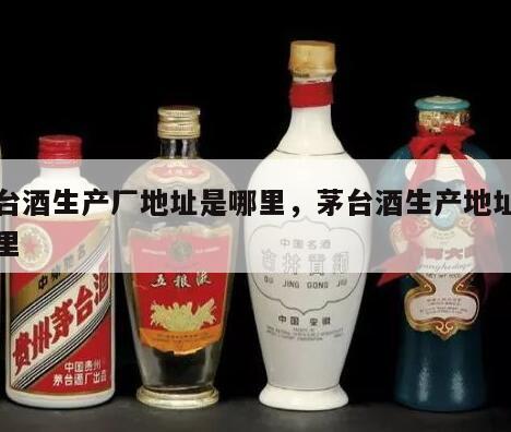 茅台酒生产厂地址是哪里，茅台酒生产地址在哪里