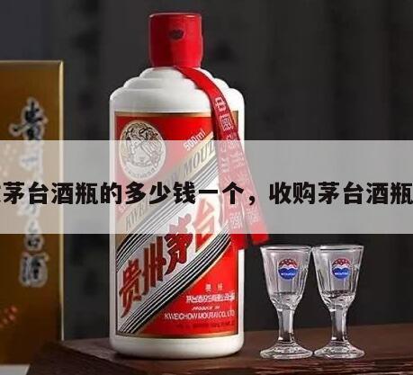 收茅台酒瓶的多少钱一个，收购茅台酒瓶子