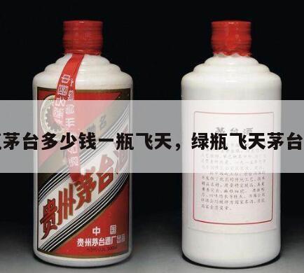 绿瓶茅台多少钱一瓶飞天，绿瓶飞天茅台价格