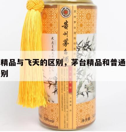 茅台精品与飞天的区别，茅台精品和普通飞天的区别