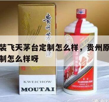 贵州原装飞天茅台定制怎么样，贵州原装飞天茅台定制怎么样呀