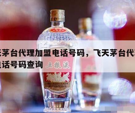 飞天茅台代理加盟电话号码，飞天茅台代理加盟电话号码查询