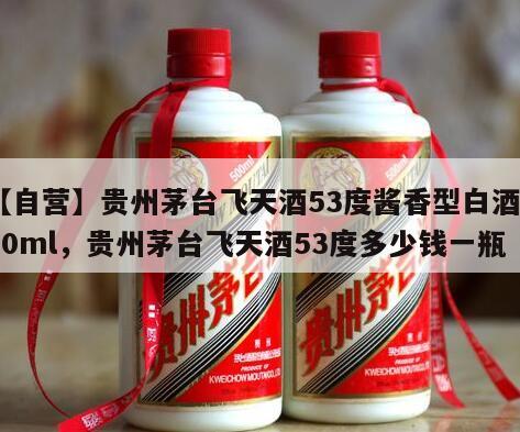 【自营】贵州茅台飞天酒53度酱香型白酒500ml，贵州茅台飞天酒53度多少钱一瓶