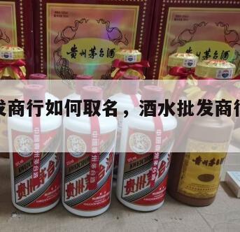 酒水批发商行如何取名，酒水批发商行取名时尚