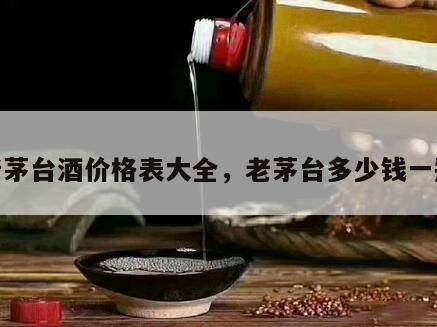 老茅台酒价格表大全，老茅台多少钱一瓶