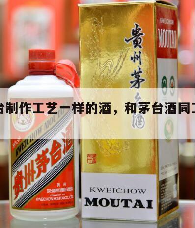 和茅台制作工艺一样的酒，和茅台酒同工艺同配方