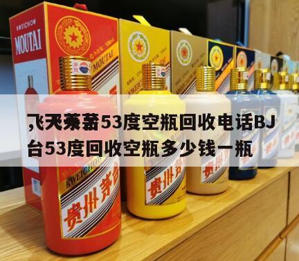 飞天茅台53度空瓶回收电话BJ
，飞天茅台53度回收空瓶多少钱一瓶